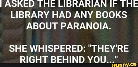 I asked the librarian if she had any books on paranoia. She whispered, 'They're right behind you!'